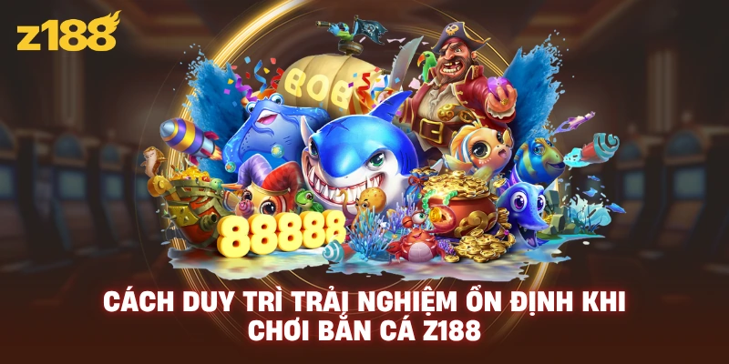 Cách duy trì trải nghiệm ổn định khi chơi bắn cá Z188